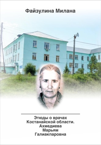 Обложка книги «Этюды о врачах Костанайской области. Ахмедиева Марьям Галиакпаровна»