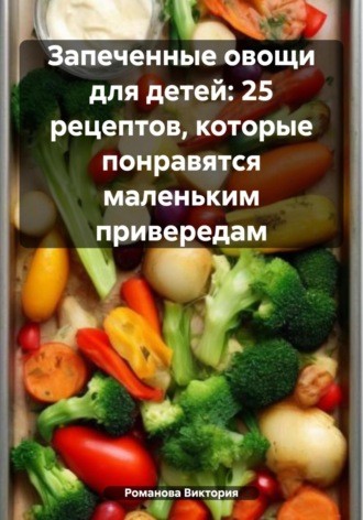 Обложка книги «Запеченные овощи для детей: 25 рецептов, которые понравятся маленьким привередам»