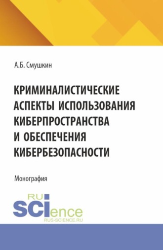 Александр Борисович Смушкин. Криминалистические аспекты использования киберпространства и обеспечения кибербезопасности. (Аспирантура, Магистратура, Специалитет). Монография.