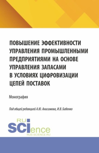 Александр Юрьевич Анисимов. Повышение эффективности управления промышленными предприятиями на основе управления запасами в условиях цифровизации цепей поставок. (Аспирантура, Бакалавриат, Магистратура). Монография.