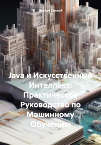 Обложка книги «Java и Искусственный Интеллект: Практическое Руководство по Машинному Обучению»