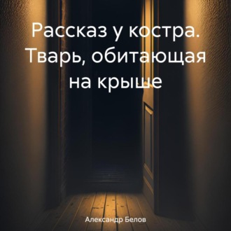 Обложка книги «Рассказ у костра. Тварь, обитающая на крыше»