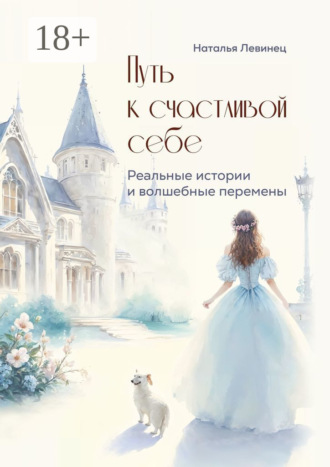 Обложка книги «Путь к счастливой себе. Реальные истории и волшебные перемены»