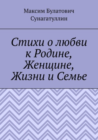 Обложка книги «Стихи о любви к Родине, Женщине, Жизни и Семье»
