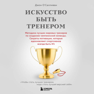 Обложка книги «Искусство быть тренером. Методики лучших мировых тренеров по созданию чемпионской команды. Секреты мотивации, которые вдохновляют спортсменов всегда быть № 1»
