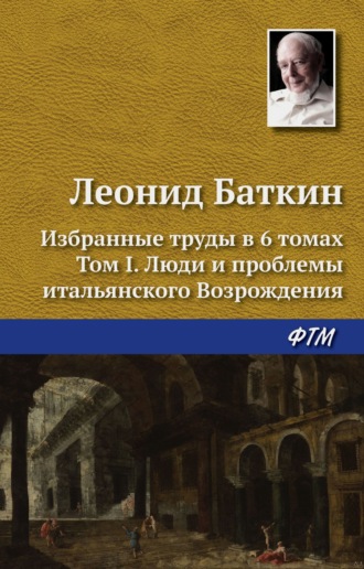 Леонид Михайлович Баткин. Избранные труды в 6 томах. Том 1. Люди и проблемы итальянского Возрождения