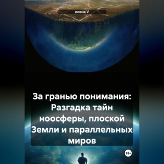 Обложка книги «За гранью понимания: Разгадка тайн ноосферы, плоской Земли и параллельных миров»