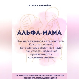 Обложка книги «Альфа-мама: границы в семье с ребенком, отношения в семье с ребенком. Как создать надежную привязанность»