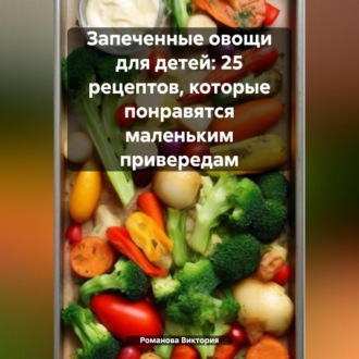 Обложка книги «Запеченные овощи для детей: 25 рецептов, которые понравятся маленьким привередам»