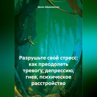 Обложка книги «Разрушьте свой стресс: как преодолеть тревогу, депрессию, гнев, психическое расстройство»