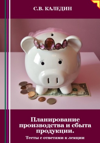 Обложка книги «Планирование производства и сбыта продукции. Тесты с ответами к лекции»
