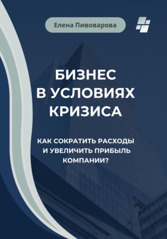 Обложка книги «Бизнес в условиях кризиса. Как сократить расходы и увеличить прибыль компании?»