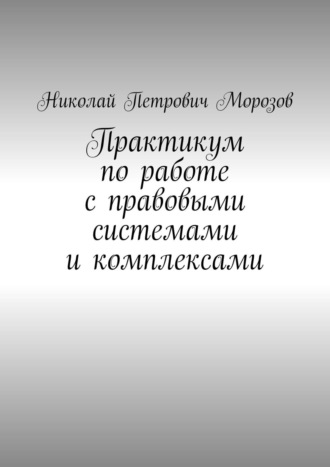Обложка книги «Практикум по работе с правовыми системами и комплексами. Для студентов гуманитарных вузов»