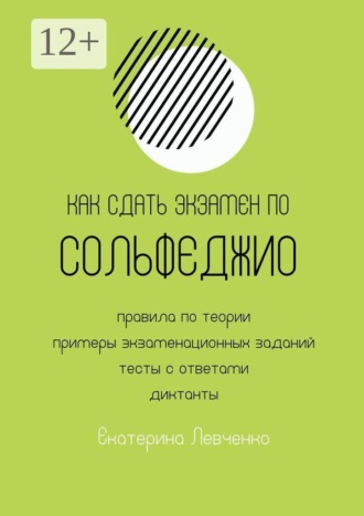 Обложка книги «Как сдать экзамен по сольфеджио. Правила по теории, примеры экзаменационных заданий, тесты с ответами, диктанты»