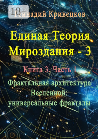 Обложка книги «Единая теория мироздания – 3. Книга 3. Часть 1. Фрактальная архитектура Вселенной: универсальные фракталы»