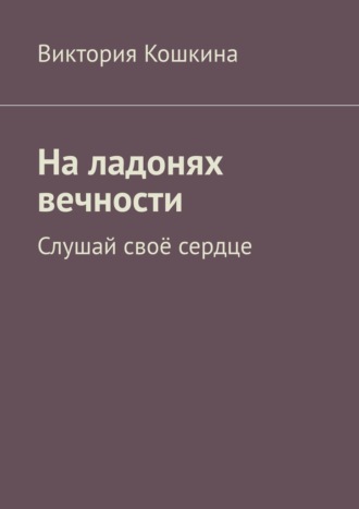 Обложка книги «На ладонях вечности. Слушай своё сердце»