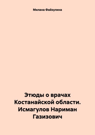 Обложка книги «Этюды о врачах Костанайской области. Исмагулов Нариман Газизович»
