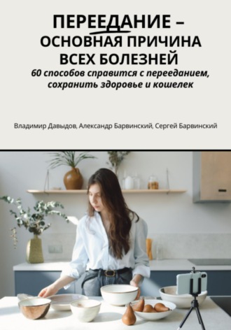 Обложка книги «Переедание – основная причина всех болезней. 60 способов справиться с перееданием, сохранить здоровье и кошелёк»