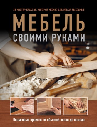 Обложка книги «Мебель своими руками. Пошаговые проекты от обычной полки до комода»
