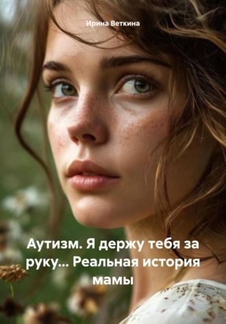 Ирина Веткина. Аутизм. Я держу тебя за руку… Реальная история мамы