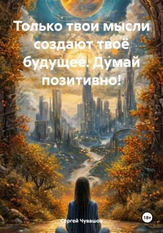 Обложка книги «Только твои мысли создают твоё будущее. Думай позитивно!»