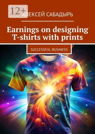 Обложка книги «Earnings on designing T-shirts with prints. Successful business»