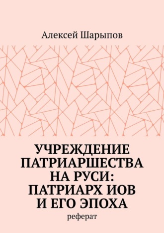 Обложка книги «Учреждение патриаршества на Руси: патриарх Иов и его эпоха. Реферат»