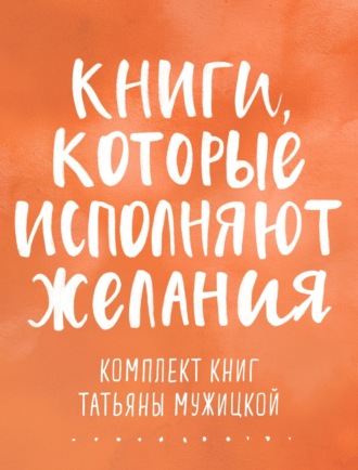 Обложка книги «Книги, которые исполняют желания. Комплект книг Татьяны Мужицкой»