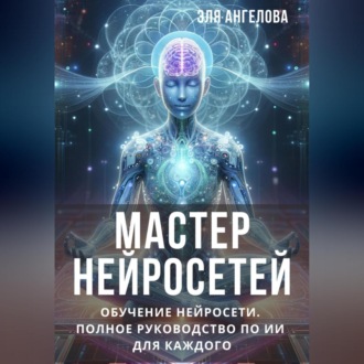 Обложка книги «Мастер нейросетей. Обучение нейросети. Полное руководство по ИИ для каждого»