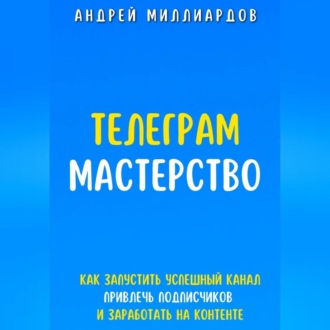 Обложка книги «Телеграм-мастерство. Как запустить успешный канал, привлечь подписчиков и заработать на контенте»