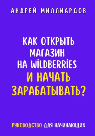 Обложка книги «Как открыть магазин на Wildberries и начать зарабатывать? Руководство для начинающих»