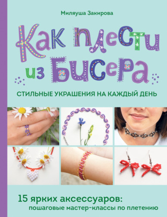 Обложка книги «Как плести из бисера стильные украшения на каждый день. 15 ярких аксессуаров. Пошаговые мастер-классы по плетению»