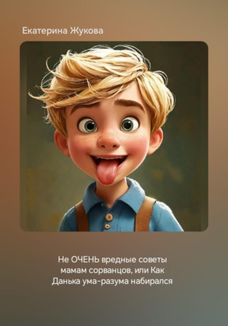 Обложка книги «Не ОЧЕНЬ вредные советы мамам сорванцов, или Как Данька ума-разума набирался»