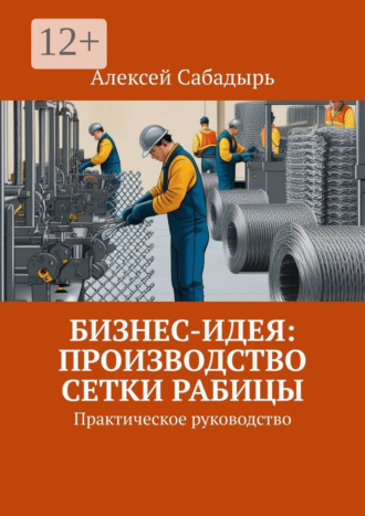 Обложка книги «Бизнес-идея: производство сетки рабицы. Практическое руководство»