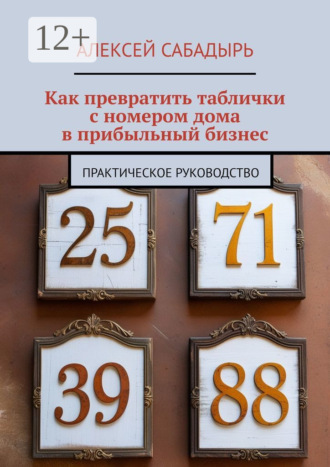 Обложка книги «Как превратить таблички с номером дома в прибыльный бизнес. Практическое руководство»
