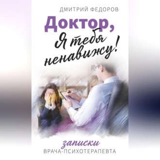 Обложка книги «Доктор, я тебя ненавижу! Записки врача-психотерапевта»