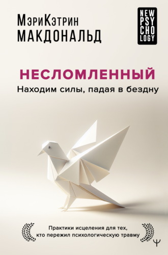 Обложка книги «Несломленный. Находим силы, падая в бездну. Практики исцеления для тех, кто пережил психологическую травму»