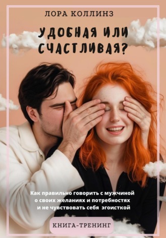 Обложка книги «Удобная или счастливая? Как правильно говорить с мужчиной о своих желаниях и потребностях и не чувствовать себя эгоисткой»