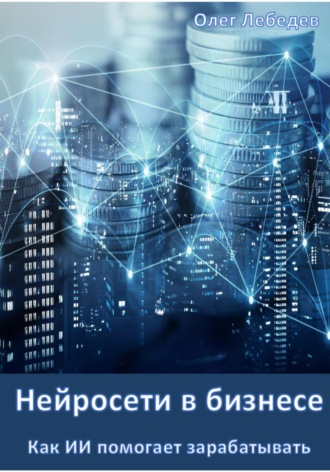 Обложка книги «Нейросети в бизнесе: Как ИИ помогает зарабатывать. Часть 1»