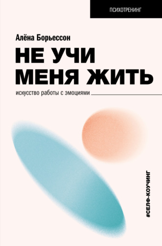 Обложка книги «Не учи меня жить. Искусство работы с эмоциями»