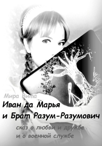 Обложка книги «Иван да Марья и Брат-Разум Разумович. Сказ о любви и дружбе и о военной службе»