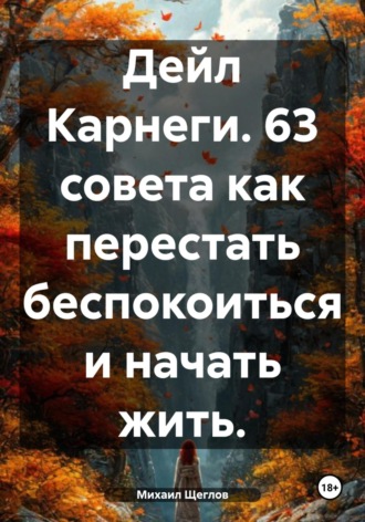 Обложка книги «Дейл Карнеги. 63 совета как перестать беспокоиться и начать жить.»