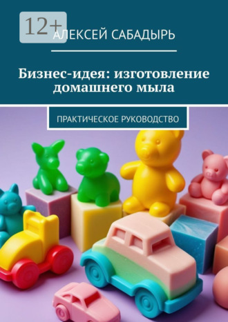 Обложка книги «Бизнес-идея: изготовление домашнего мыла. Практическое руководство»