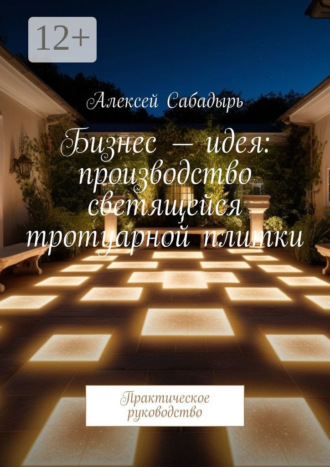 Алексей Сабадырь. Бизнес-идея: производство светящейся тротуарной плитки. Практическое руководство