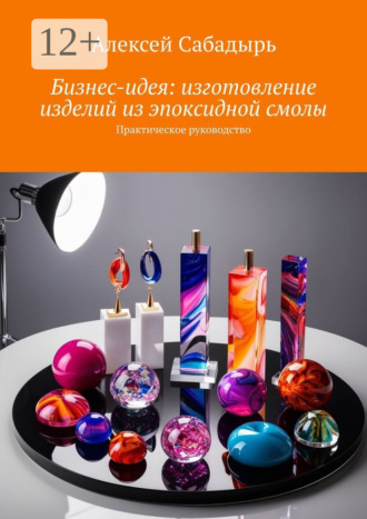 Обложка книги «Бизнес-идея: изготовление изделий из эпоксидной смолы. Практическое руководство»