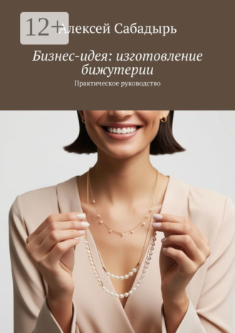 Обложка книги «Бизнес-идея: изготовление бижутерии. Практическое руководство»