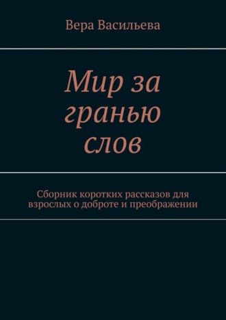 Обложка книги «Мир за гранью слов. Сборник коротких рассказов для взрослых о доброте и преображении»