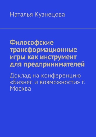 Обложка книги «Философские трансформационные игры как инструмент для предпринимателей. Доклад на конференцию «Бизнес и возможности» г. Москва»