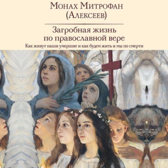Обложка книги «Загробная жизнь по православной вере. Как живут наши умершие и как будем жить и мы по смерти»