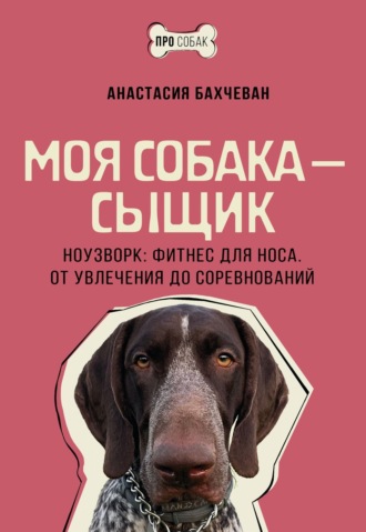 Обложка книги «Моя собака – сыщик. Ноузворк: фитнес для носа. От увлечения до соревнований»